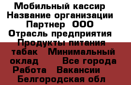 Мобильный кассир › Название организации ­ Партнер, ООО › Отрасль предприятия ­ Продукты питания, табак › Минимальный оклад ­ 1 - Все города Работа » Вакансии   . Белгородская обл.